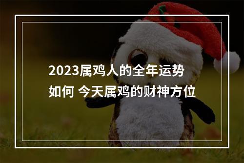 2023属鸡人的全年运势如何 今天属鸡的财神方位