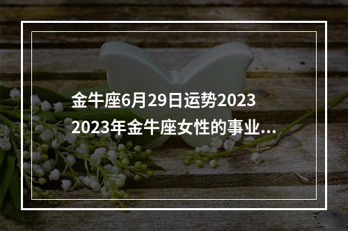 金牛座6月29日运势2023 2023年金牛座女性的事业运势怎么样呢?