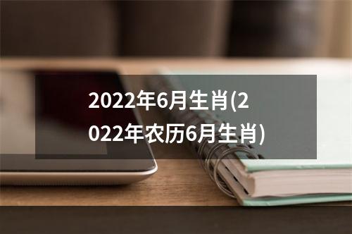 2022年6月生肖(2022年农历6月生肖)