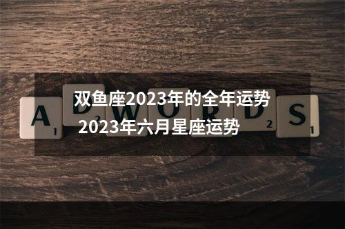 双鱼座2023年的全年运势 2023年六月星座运势