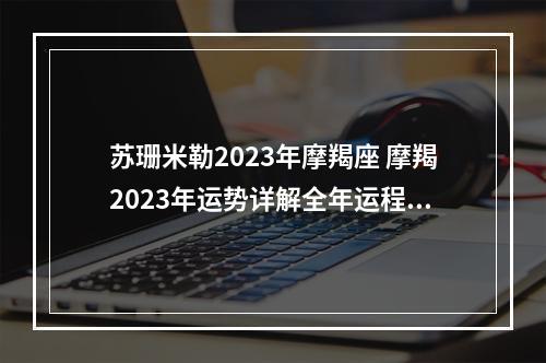 苏珊米勒2023年摩羯座 摩羯2023年运势详解全年运程完整版