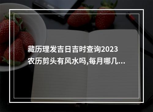 藏历理发吉日吉时查询2023 农历剪头有风水吗,每月哪几天合适剪头发