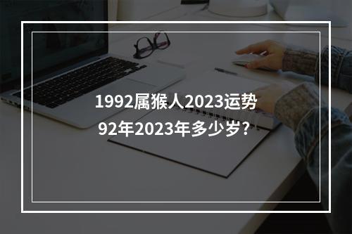 1992属猴人2023运势 92年2023年多少岁?