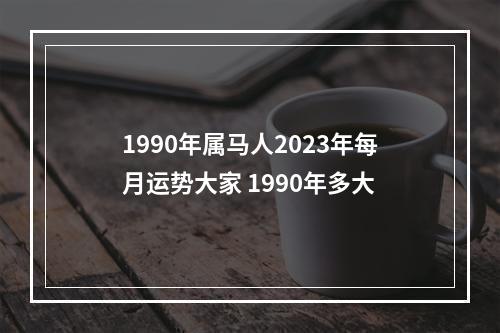 1990年属马人2023年每月运势大家 1990年多大