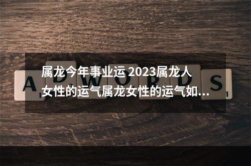 属龙今年事业运 2023属龙人女性的运气属龙女性的运气如何2023