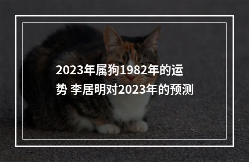 2023年属狗1982年的运势 李居明对2023年的预测