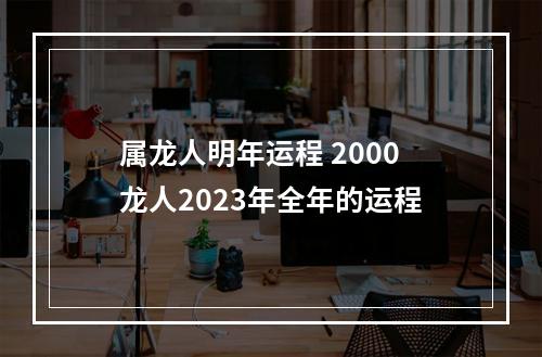 属龙人明年运程 2000龙人2023年全年的运程