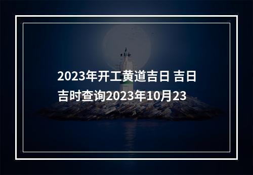 2023年开工黄道吉日 吉日吉时查询2023年10月23