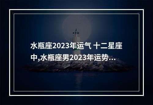 水瓶座2023年运气 十二星座中,水瓶座男2023年运势详情内容有哪些?