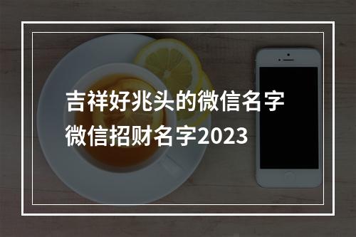 吉祥好兆头的微信名字 微信招财名字2023