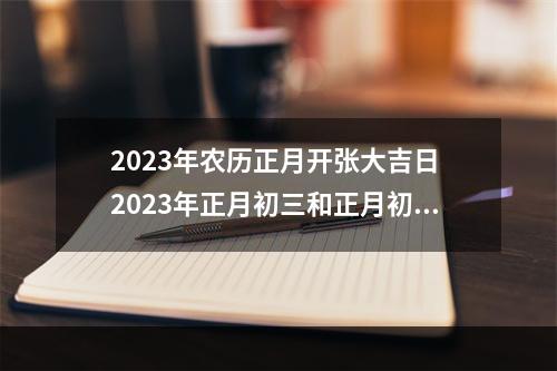 2023年农历正月开张大吉日 2023年正月初三和正月初四那天日子好?