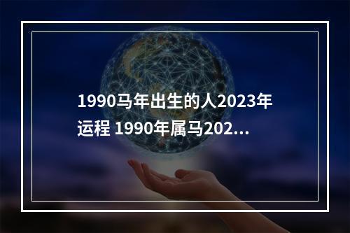 1990马年出生的人2023年运程 1990年属马2023年运势如何?