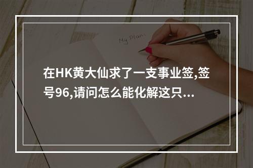 在HK黄大仙求了一支事业签,签号96,请问怎么能化解这只签呢? 黄大仙求的签怎么处理
