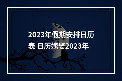 2023年假期安排日历表 日历嫁娶2023年