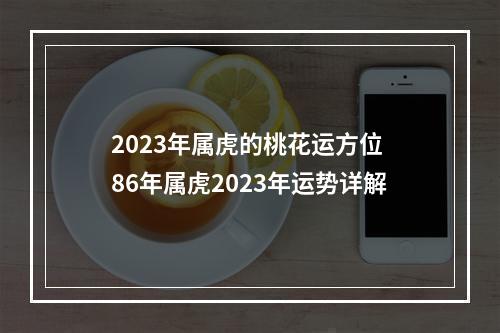 2023年属虎的桃花运方位 86年属虎2023年运势详解