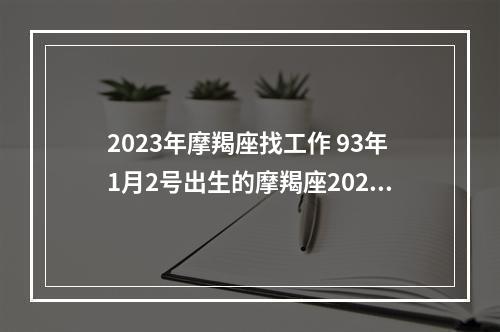 2023年摩羯座找工作 93年1月2号出生的摩羯座2023年运势