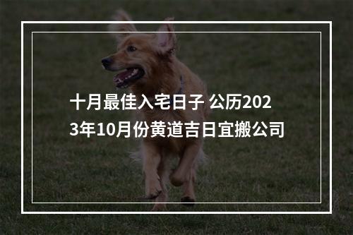 十月最佳入宅日子 公历2023年10月份黄道吉日宜搬公司