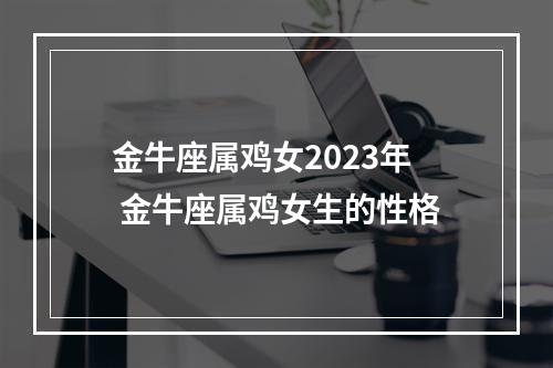 金牛座属鸡女2023年 金牛座属鸡女生的性格