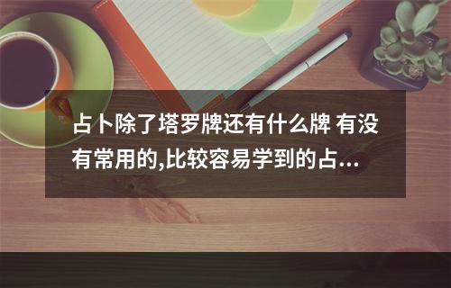 占卜除了塔罗牌还有什么牌 有没有常用的,比较容易学到的占卦术,像塔罗牌之类的