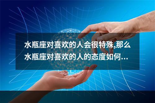水瓶座对喜欢的人会很特殊,那么水瓶座对喜欢的人的态度如何? 水瓶座对喜欢的人是什么样子的