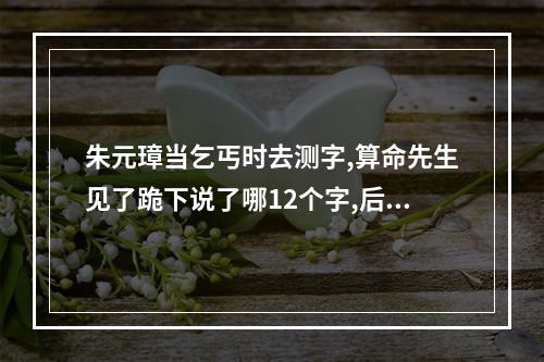 朱元璋当乞丐时去测字,算命先生见了跪下说了哪12个字,后字字应验?_百 ... 算命先生给朱元璋算命说有一个人和他的时辰一样