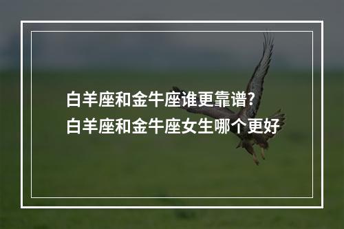 白羊座和金牛座谁更靠谱? 白羊座和金牛座女生哪个更好