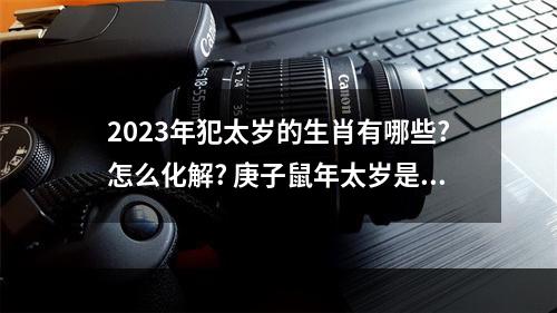 2023年犯太岁的生肖有哪些?怎么化解? 庚子鼠年太岁是谁