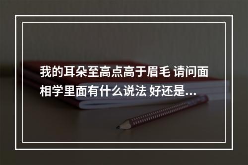我的耳朵至高点高于眉毛 请问面相学里面有什么说法 好还是坏。_百度知... 耳比眉毛高面相