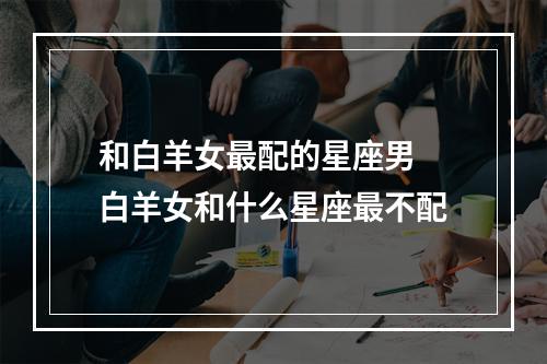 和白羊女最配的星座男 白羊女和什么星座最不配