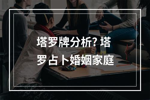 塔罗牌分析? 塔罗占卜婚姻家庭