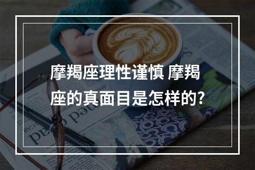 摩羯座理性谨慎 摩羯座的真面目是怎样的?