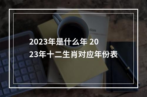 2023年是什么年 2023年十二生肖对应年份表