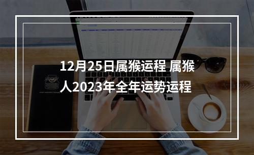 12月25日属猴运程 属猴人2023年全年运势运程