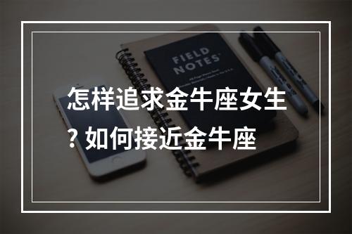 怎样追求金牛座女生? 如何接近金牛座