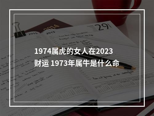 1974属虎的女人在2023财运 1973年属牛是什么命