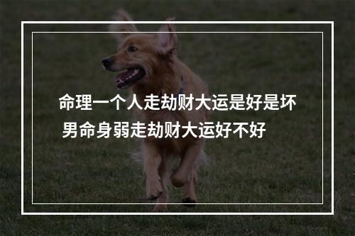 命理一个人走劫财大运是好是坏 男命身弱走劫财大运好不好