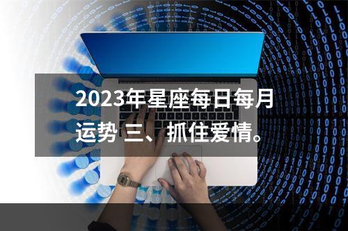 2023年星座每日每月运势 三、抓住爱情。