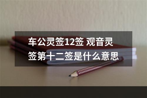 车公灵签12签 观音灵签第十二签是什么意思