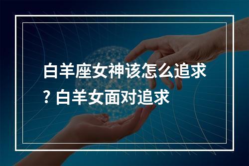 白羊座女神该怎么追求? 白羊女面对追求
