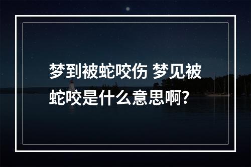 梦到被蛇咬伤 梦见被蛇咬是什么意思啊?
