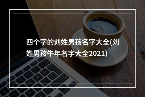四个字的刘姓男孩名字大全(刘姓男孩牛年名字大全2021)