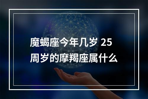魔蝎座今年几岁 25周岁的摩羯座属什么