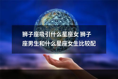 狮子座吸引什么星座女 狮子座男生和什么星座女生比较配