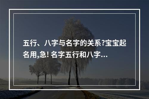 五行、八字与名字的关系?宝宝起名用,急! 名字五行和八字五行的关系