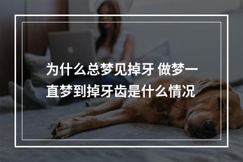为什么总梦见掉牙 做梦一直梦到掉牙齿是什么情况