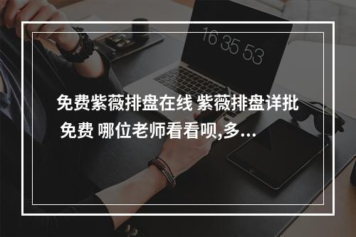 免费紫薇排盘在线 紫薇排盘详批 免费 哪位老师看看呗,多谢