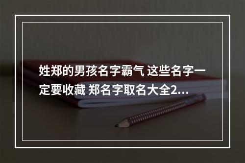 姓郑的男孩名字霸气 这些名字一定要收藏 郑名字取名大全2023