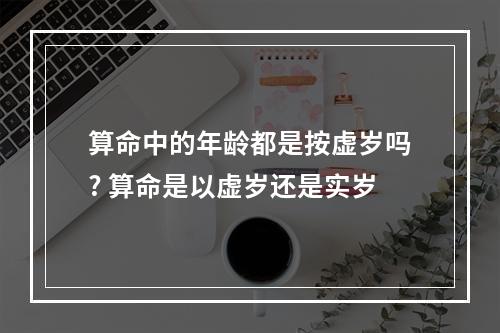 算命中的年龄都是按虚岁吗? 算命是以虚岁还是实岁