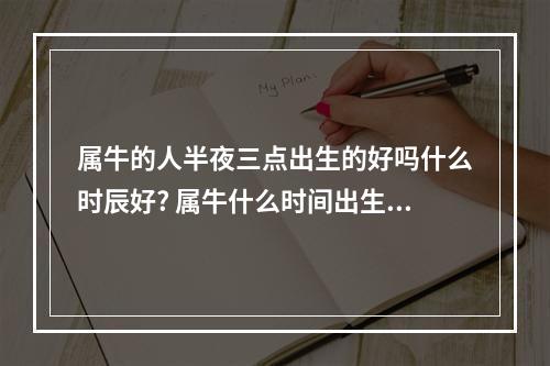 属牛的人半夜三点出生的好吗什么时辰好? 属牛什么时间出生不好