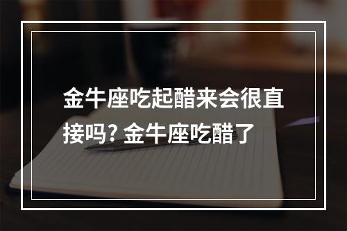 金牛座吃起醋来会很直接吗? 金牛座吃醋了